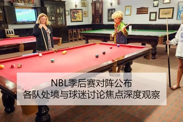 NBL季后赛对阵公布 各队处境与球迷讨论焦点深度观察 | c7